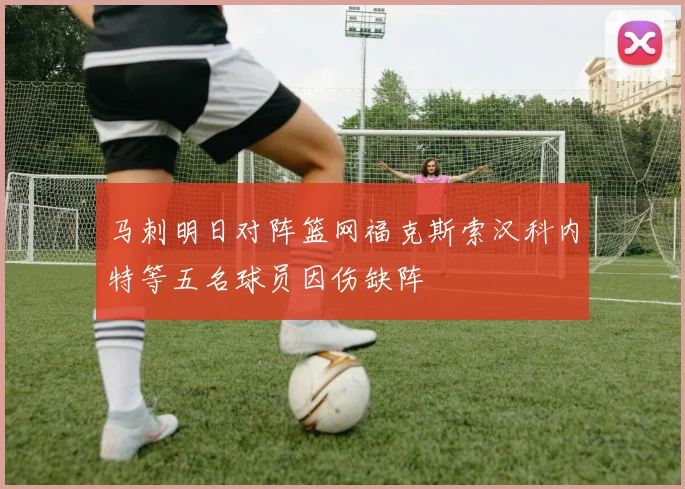 马刺明日对阵篮网福克斯索汉科内特等五名球员因伤缺阵