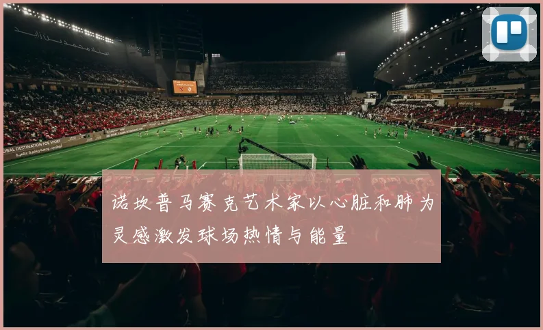 诺坎普马赛克艺术家以心脏和肺为灵感激发球场热情与能量