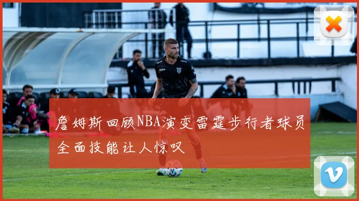 詹姆斯回顾NBA演变雷霆步行者球员全面技能让人惊叹