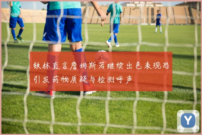 铁林直言詹姆斯若继续出色表现恐引发药物质疑与检测呼声