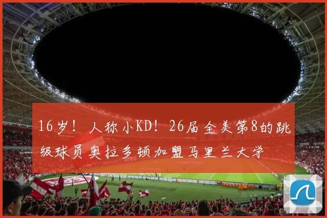 16岁！人称小KD！26届全美第8的跳级球员奥拉多顿加盟马里兰大学