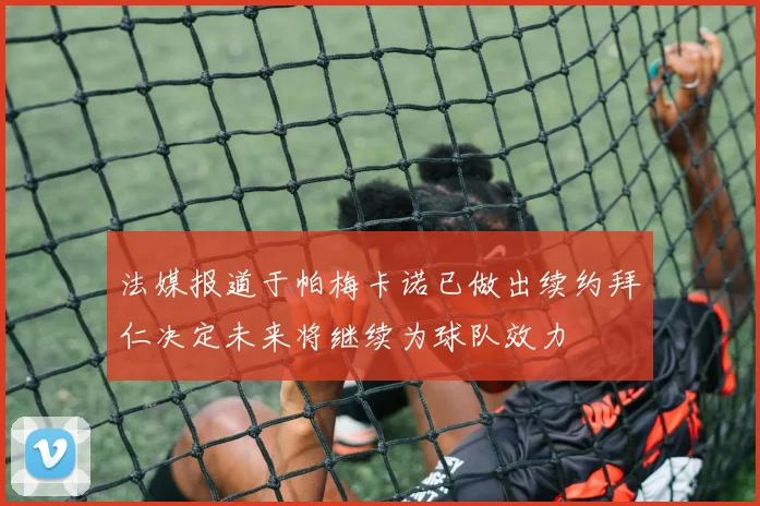 法媒报道于帕梅卡诺已做出续约拜仁决定未来将继续为球队效力