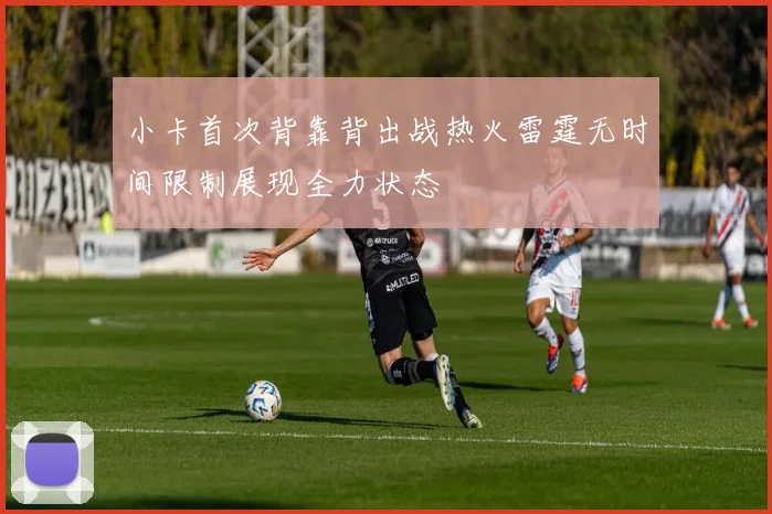 小卡首次背靠背出战热火雷霆无时间限制展现全力状态