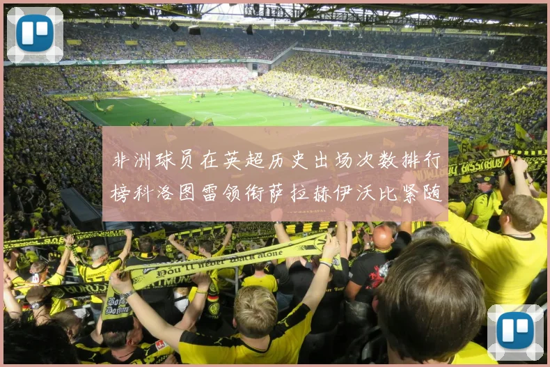 非洲球员在英超历史出场次数排行榜科洛图雷领衔萨拉赫伊沃比紧随其后