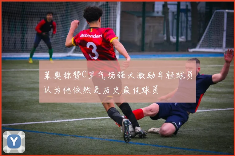 莱奥称赞C罗气场强大激励年轻球员认为他依然是历史最佳球员