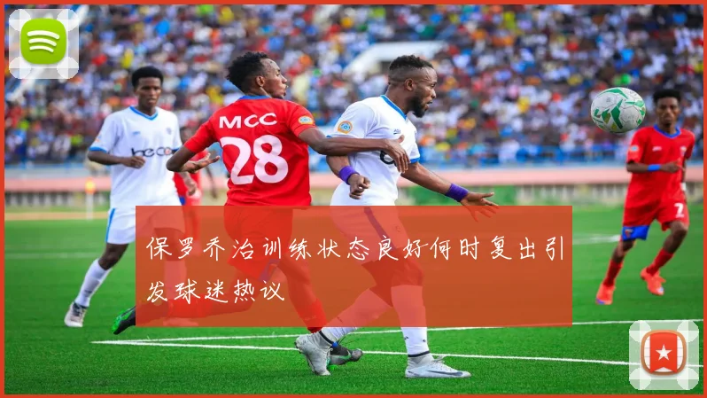 保罗乔治训练状态良好何时复出引发球迷热议
