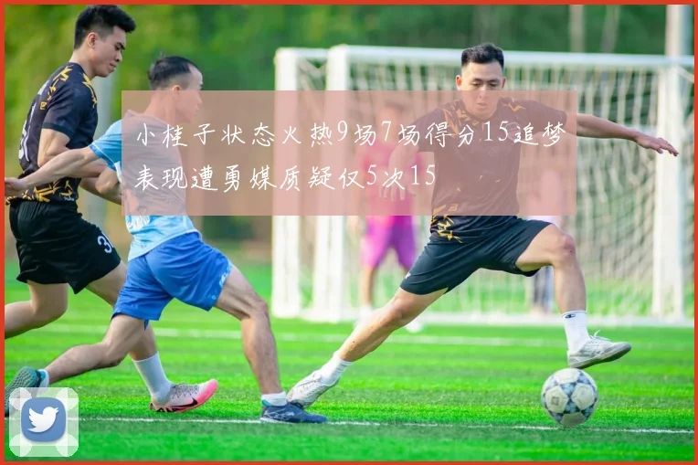 小桂子状态火热9场7场得分15追梦表现遭勇媒质疑仅5次15