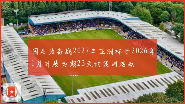 国足为备战2027年亚洲杯于2026年1月开展为期23天的集训活动