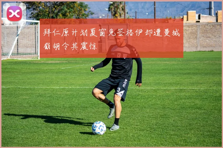 拜仁原计划夏窗免签格伊却遭曼城截胡令其震惊