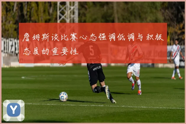 詹姆斯谈比赛心态强调低调与积极态度的重要性