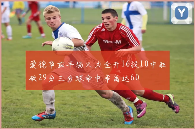 爱德华兹半场火力全开16投10中狂砍29分三分球命中率高达60