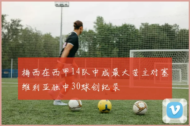 梅西在西甲14队中成最大苦主对塞维利亚独中30球创纪录