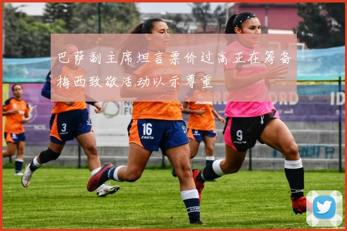 巴萨副主席坦言票价过高正在筹备梅西致敬活动以示尊重