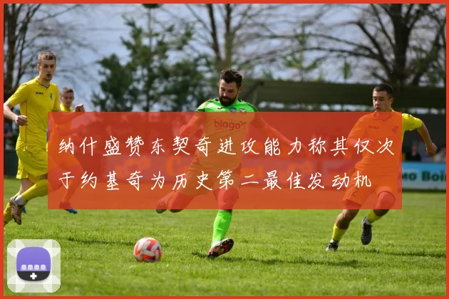 纳什盛赞东契奇进攻能力称其仅次于约基奇为历史第二最佳发动机