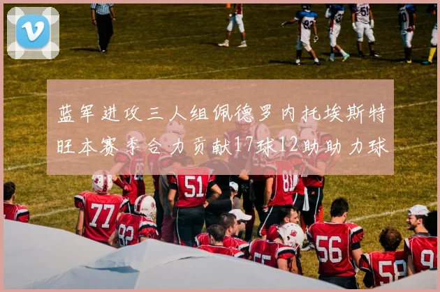 蓝军进攻三人组佩德罗内托埃斯特旺本赛季合力贡献17球12助助力球队争冠