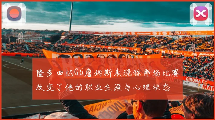隆多回忆G6詹姆斯表现称那场比赛改变了他的职业生涯与心理状态