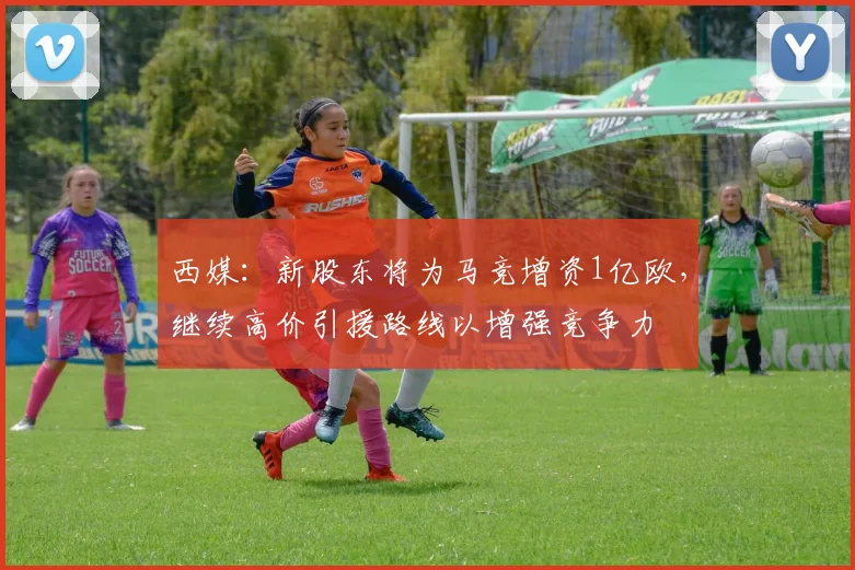 西媒：新股东将为马竞增资1亿欧，继续高价引援路线以增强竞争力