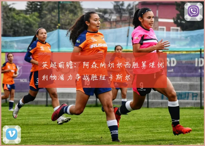 英超前瞻：阿森纳切尔西胜算堪忧利物浦力争战胜纽卡斯尔