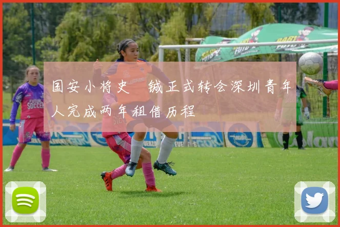 国安小将史堉铖正式转会深圳青年人完成两年租借历程