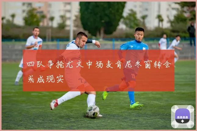 四队争抢尤文中场麦肯尼冬窗转会或成现实