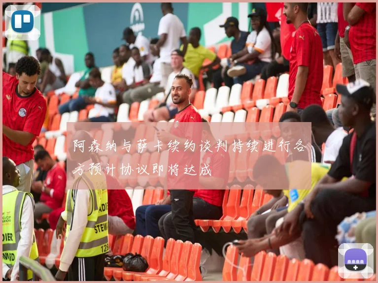 阿森纳与萨卡续约谈判持续进行各方预计协议即将达成