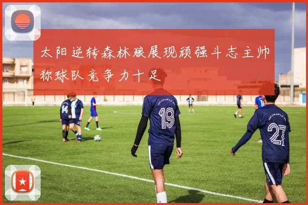 太阳逆转森林狼展现顽强斗志主帅称球队竞争力十足