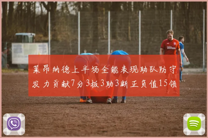 莱昂纳德上半场全能表现助队防守发力贡献7分3板3助3断正负值15领衔全队