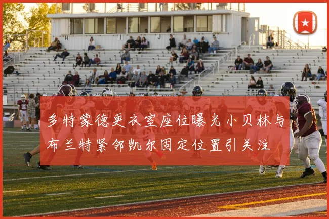 多特蒙德更衣室座位曝光小贝林与布兰特紧邻凯尔固定位置引关注