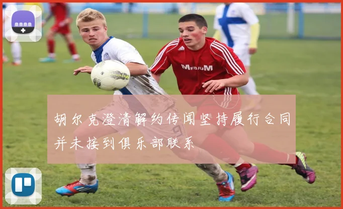 胡尔克澄清解约传闻坚持履行合同并未接到俱乐部联系