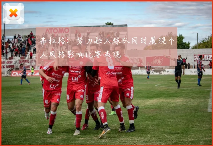 弗拉格：努力融入球队同时展现个人风格影响比赛表现