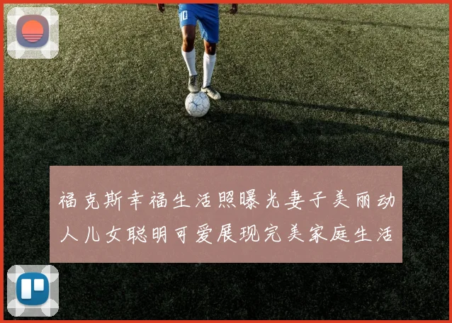 福克斯幸福生活照曝光妻子美丽动人儿女聪明可爱展现完美家庭生活