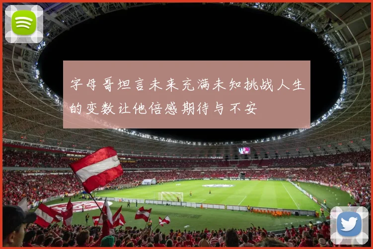 字母哥坦言未来充满未知挑战人生的变数让他倍感期待与不安
