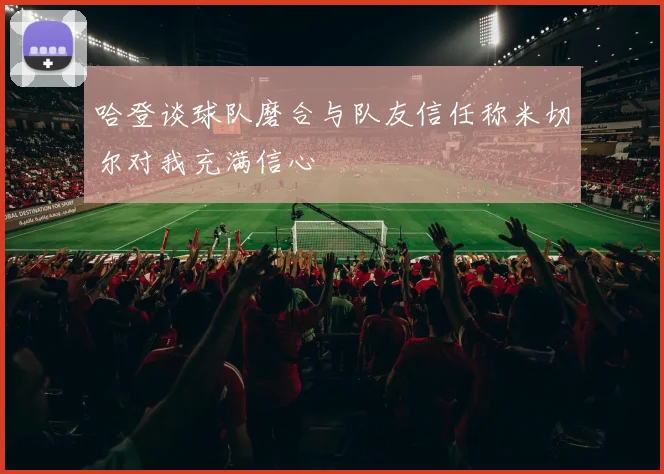 哈登谈球队磨合与队友信任称米切尔对我充满信心