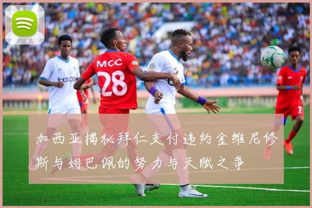 加西亚揭秘拜仁支付违约金维尼修斯与姆巴佩的努力与天赋之争