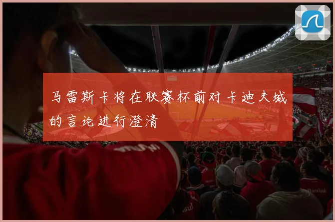 马雷斯卡将在联赛杯前对卡迪夫城的言论进行澄清