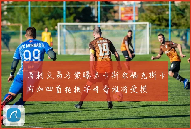 马刺交易方案曝光卡斯尔福克斯卡布加四首轮换字母哥谁将受损