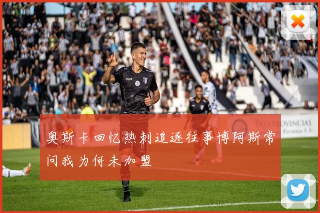奥斯卡回忆热刺追逐往事博阿斯常问我为何未加盟