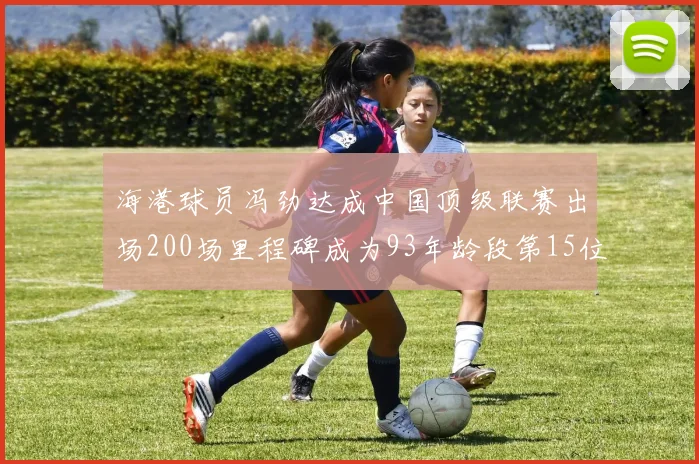 海港球员冯劲达成中国顶级联赛出场200场里程碑成为93年龄段第15位球员