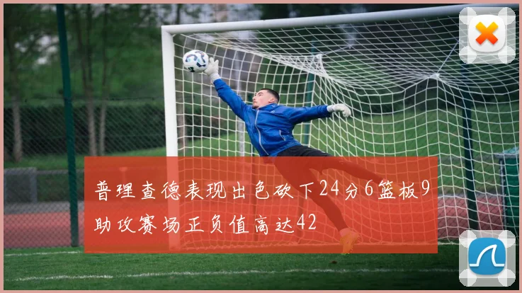普理查德表现出色砍下24分6篮板9助攻赛场正负值高达42