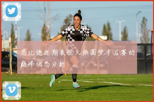 恩比德近期表现火热圆梦季后赛的巅峰状态分析