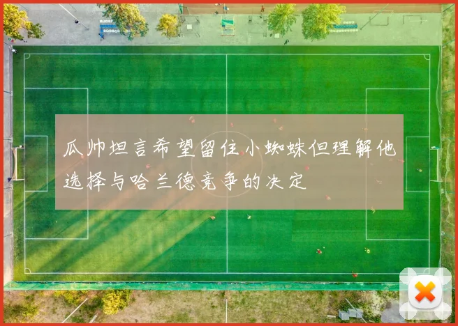 瓜帅坦言希望留住小蜘蛛但理解他选择与哈兰德竞争的决定