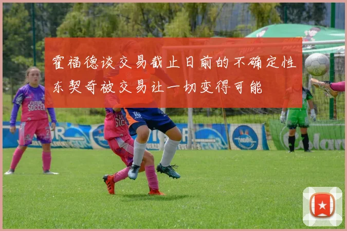 霍福德谈交易截止日前的不确定性东契奇被交易让一切变得可能