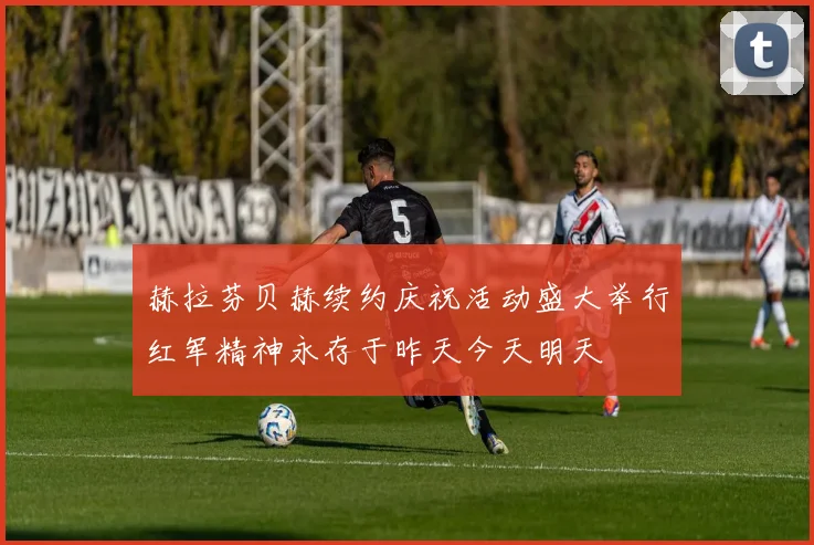 赫拉芬贝赫续约庆祝活动盛大举行红军精神永存于昨天今天明天