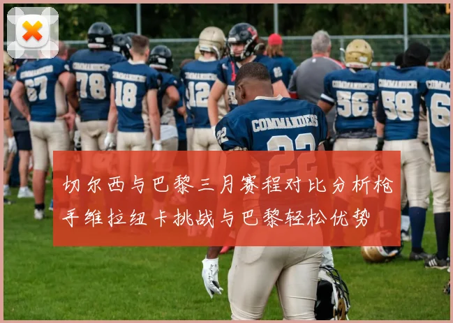 切尔西与巴黎三月赛程对比分析枪手维拉纽卡挑战与巴黎轻松优势