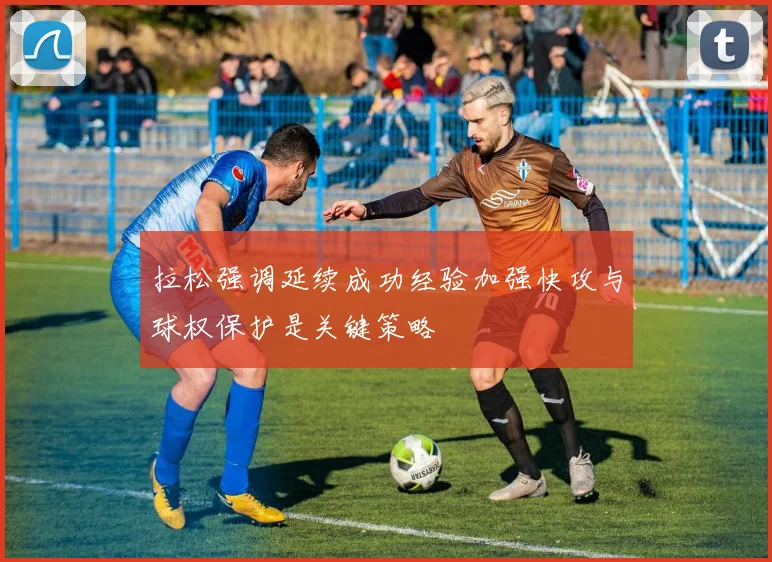 拉松强调延续成功经验加强快攻与球权保护是关键策略