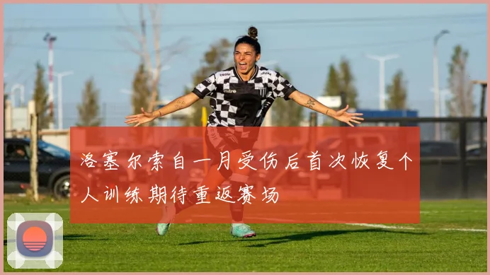 洛塞尔索自一月受伤后首次恢复个人训练期待重返赛场