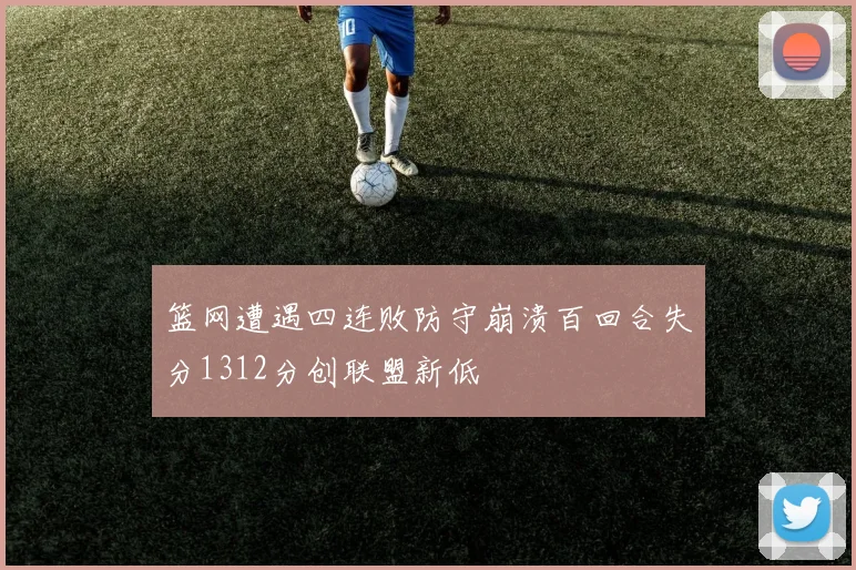 篮网遭遇四连败防守崩溃百回合失分1312分创联盟新低