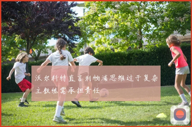 沃尔科特直言利物浦思维过于复杂主教练需承担责任