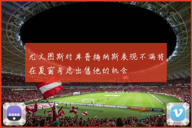 尤文图斯对库普梅纳斯表现不满将在夏窗考虑出售他的机会