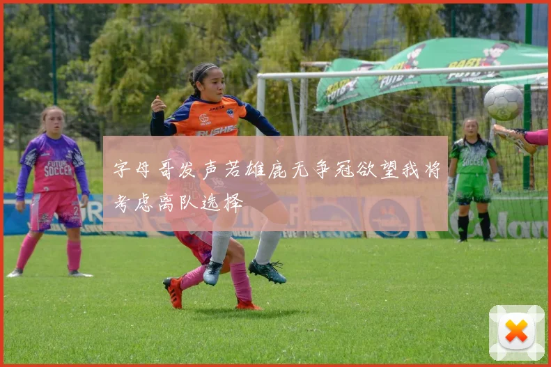 字母哥发声若雄鹿无争冠欲望我将考虑离队选择